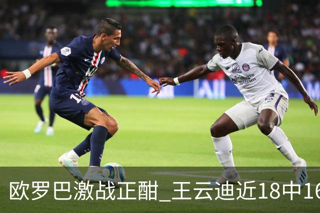 欧罗巴激战正酣 王云迪近18中16超高命中率领衔